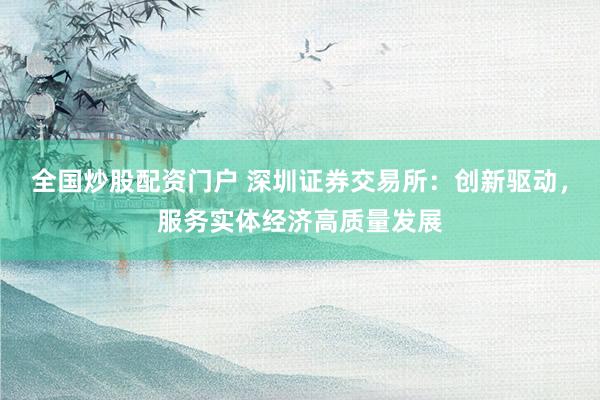 全国炒股配资门户 深圳证券交易所：创新驱动，服务实体经济高质量发展