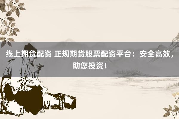 线上期货配资 正规期货股票配资平台：安全高效，助您投资！