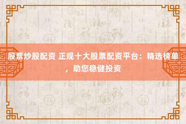 股票炒股配资 正规十大股票配资平台：精选榜单，助您稳健投资