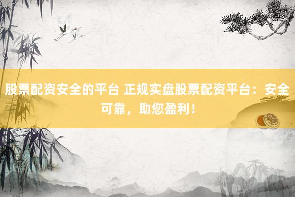 股票配资安全的平台 正规实盘股票配资平台：安全可靠，助您盈利！