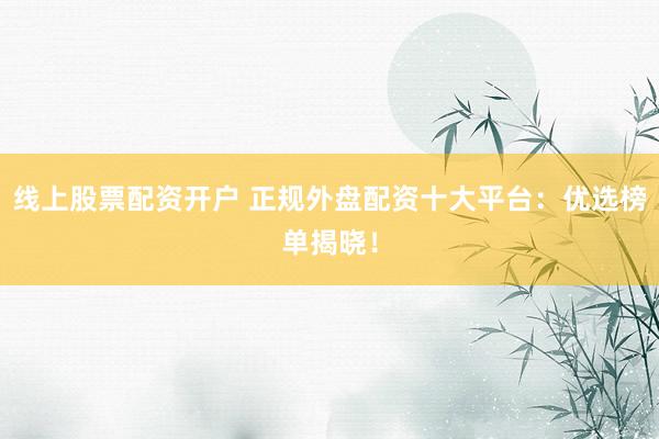 线上股票配资开户 正规外盘配资十大平台：优选榜单揭晓！