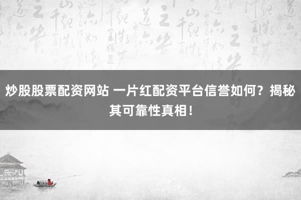 炒股股票配资网站 一片红配资平台信誉如何？揭秘其可靠性真相！