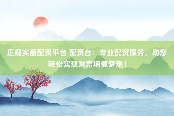 正规实盘配资平台 配资台：专业配资服务，助您轻松实现财富增值梦想！