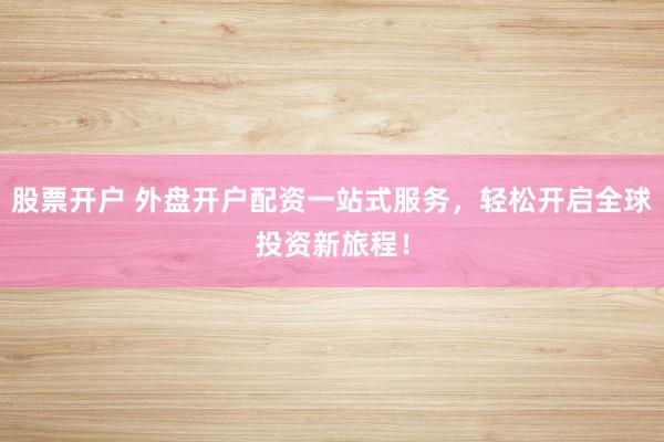 股票开户 外盘开户配资一站式服务，轻松开启全球投资新旅程！