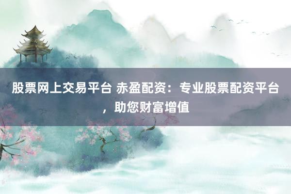 股票网上交易平台 赤盈配资：专业股票配资平台，助您财富增值