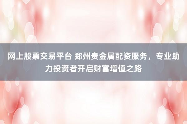 网上股票交易平台 郑州贵金属配资服务，专业助力投资者开启财富增值之路
