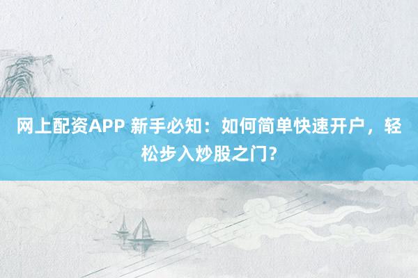 网上配资APP 新手必知：如何简单快速开户，轻松步入炒股之门？