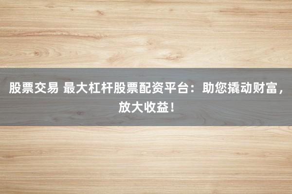 股票交易 最大杠杆股票配资平台：助您撬动财富，放大收益！
