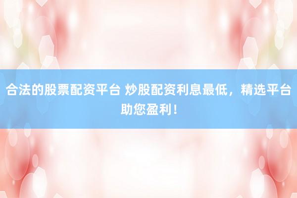合法的股票配资平台 炒股配资利息最低，精选平台助您盈利！