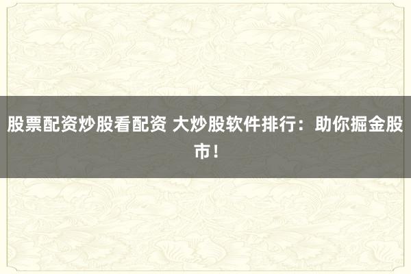 股票配资炒股看配资 大炒股软件排行：助你掘金股市！
