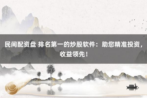 民间配资盘 排名第一的炒股软件：助您精准投资，收益领先！