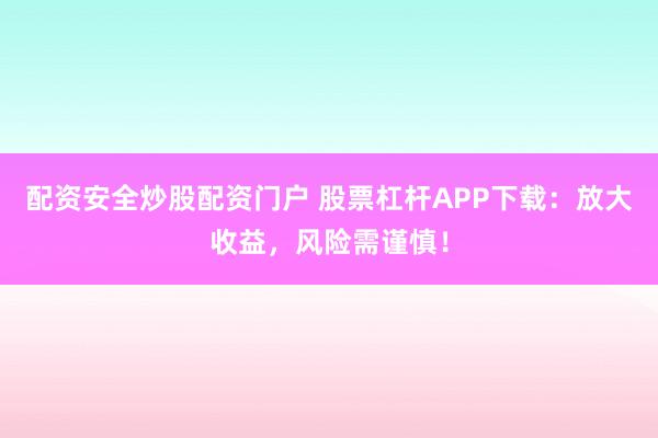 配资安全炒股配资门户 股票杠杆APP下载：放大收益，风险需谨慎！