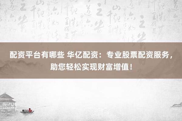 配资平台有哪些 华亿配资：专业股票配资服务，助您轻松实现财富增值！