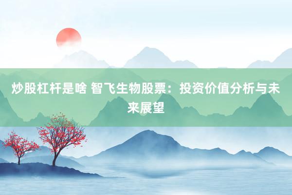 炒股杠杆是啥 智飞生物股票：投资价值分析与未来展望