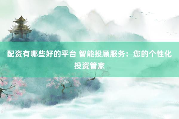 配资有哪些好的平台 智能投顾服务：您的个性化投资管家