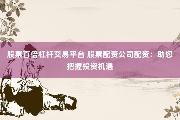 股票百倍杠杆交易平台 股票配资公司配资：助您把握投资机遇