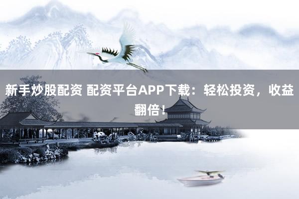 新手炒股配资 配资平台APP下载：轻松投资，收益翻倍！