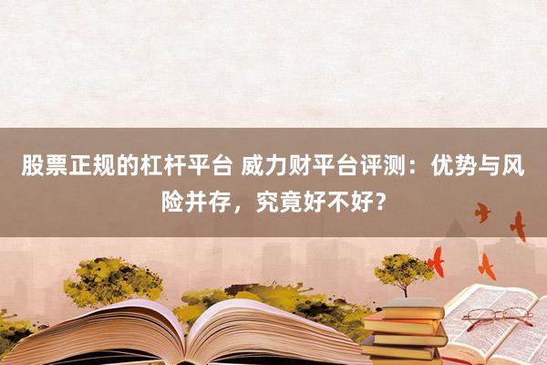 股票正规的杠杆平台 威力财平台评测：优势与风险并存，究竟好不好？