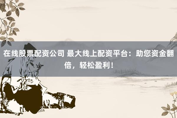 在线股票配资公司 最大线上配资平台：助您资金翻倍，轻松盈利！
