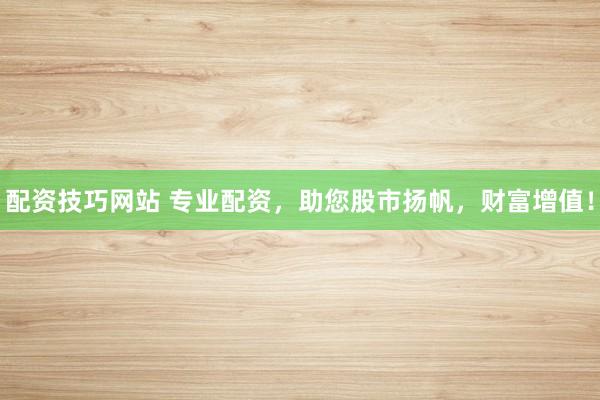 配资技巧网站 专业配资，助您股市扬帆，财富增值！