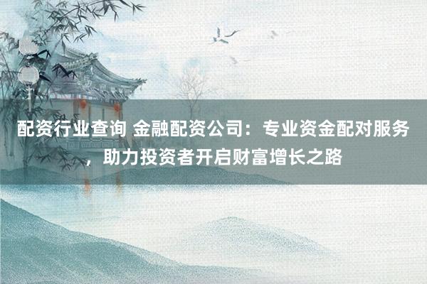 配资行业查询 金融配资公司：专业资金配对服务，助力投资者开启财富增长之路