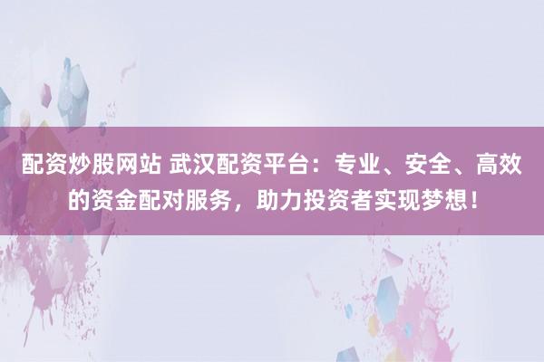 配资炒股网站 武汉配资平台：专业、安全、高效的资金配对服务，助力投资者实现梦想！