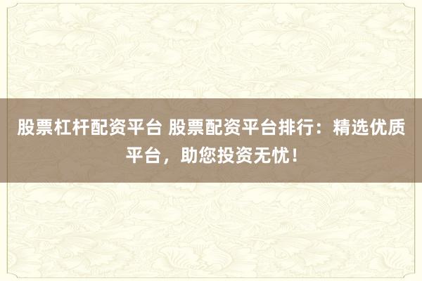 股票杠杆配资平台 股票配资平台排行：精选优质平台，助您投资无忧！