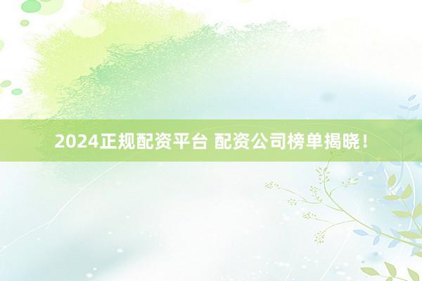 2024正规配资平台 配资公司榜单揭晓！
