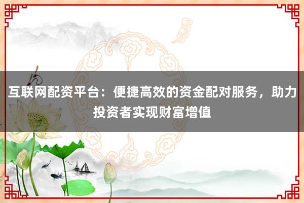 互联网配资平台：便捷高效的资金配对服务，助力投资者实现财富增值