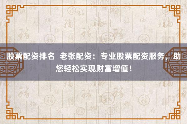 股票配资排名  老张配资：专业股票配资服务，助您轻松实现财富增值！