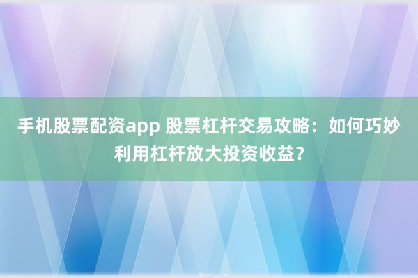 手机股票配资app 股票杠杆交易攻略：如何巧妙利用杠杆放大投资收益？