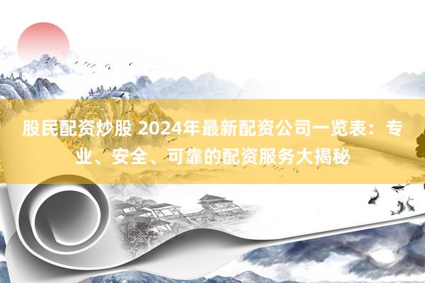 股民配资炒股 2024年最新配资公司一览表：专业、安全、可靠的配资服务大揭秘