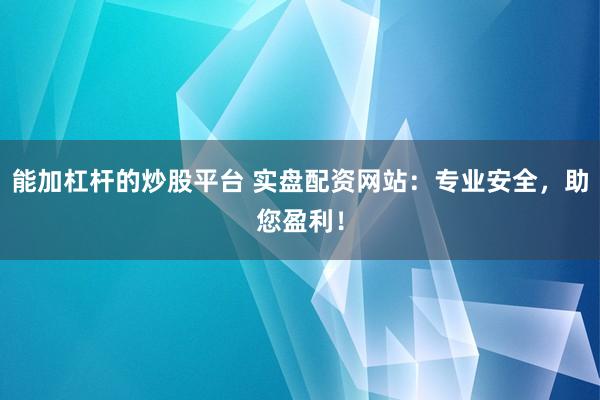 能加杠杆的炒股平台 实盘配资网站：专业安全，助您盈利！