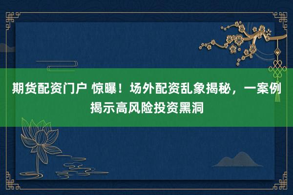 期货配资门户 惊曝！场外配资乱象揭秘，一案例揭示高风险投资黑洞