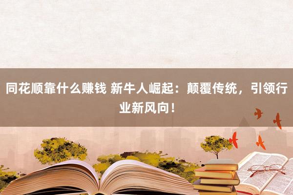 同花顺靠什么赚钱 新牛人崛起：颠覆传统，引领行业新风向！