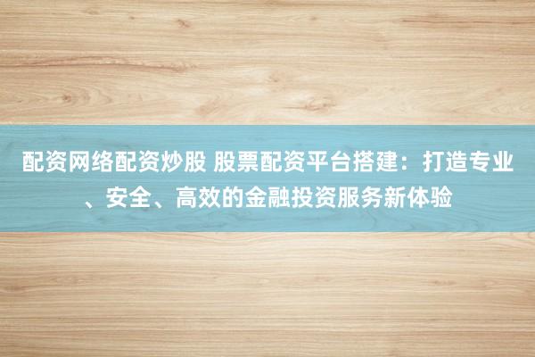 配资网络配资炒股 股票配资平台搭建：打造专业、安全、高效的金融投资服务新体验