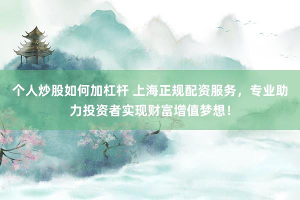个人炒股如何加杠杆 上海正规配资服务，专业助力投资者实现财富增值梦想！