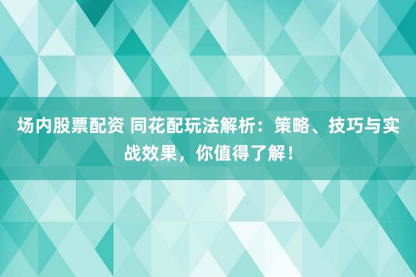 场内股票配资 同花配玩法解析：策略、技巧与实战效果，你值得了解！