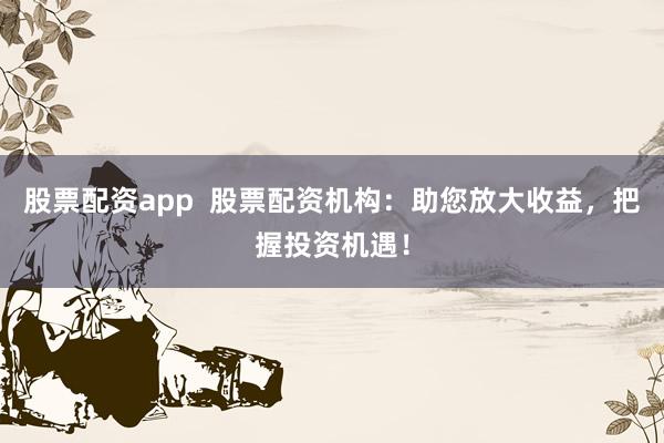 股票配资app  股票配资机构：助您放大收益，把握投资机遇！
