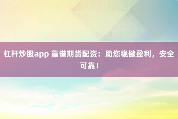 杠杆炒股app 靠谱期货配资：助您稳健盈利，安全可靠！
