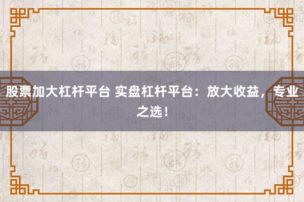 股票加大杠杆平台 实盘杠杆平台：放大收益，专业之选！