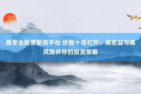 最专业股票配资平台 炒股十倍杠杆：高收益与高风险并存的投资策略