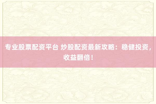 专业股票配资平台 炒股配资最新攻略：稳健投资，收益翻倍！