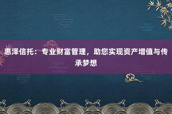 惠泽信托：专业财富管理，助您实现资产增值与传承梦想