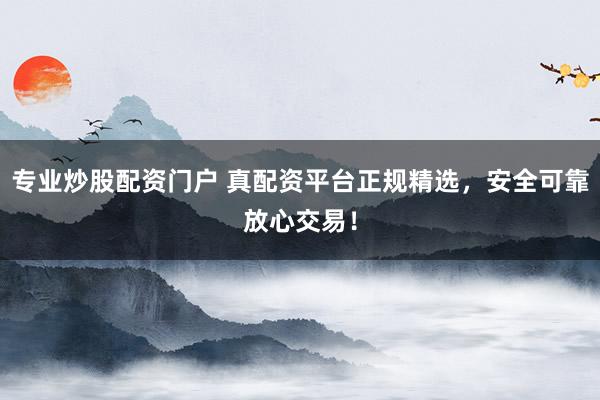 专业炒股配资门户 真配资平台正规精选，安全可靠放心交易！