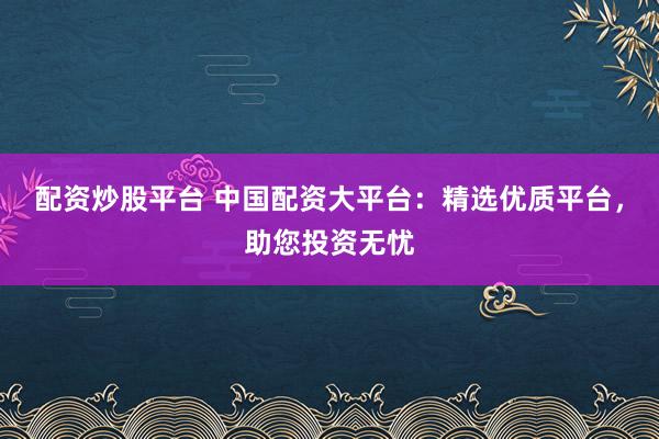 配资炒股平台 中国配资大平台：精选优质平台，助您投资无忧