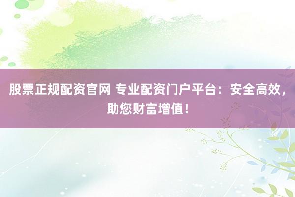 股票正规配资官网 专业配资门户平台：安全高效，助您财富增值！