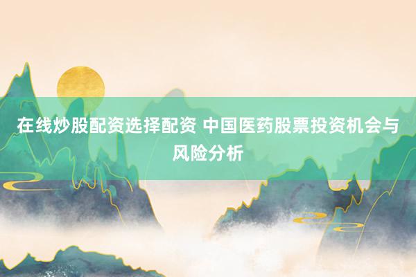 在线炒股配资选择配资 中国医药股票投资机会与风险分析