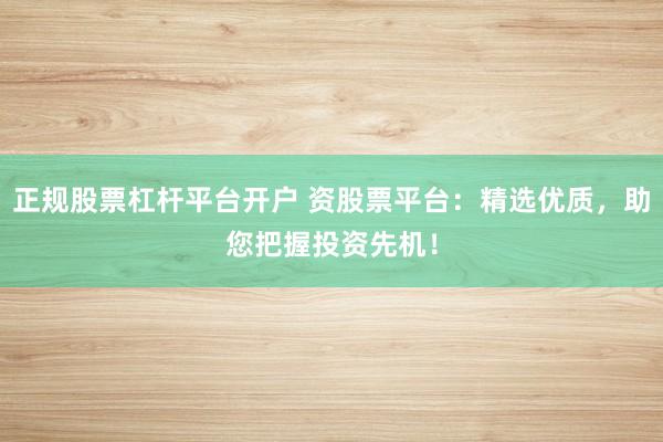 正规股票杠杆平台开户 资股票平台：精选优质，助您把握投资先机！