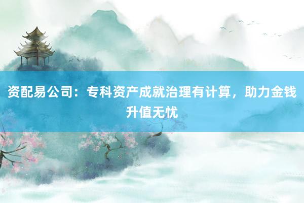 资配易公司：专科资产成就治理有计算，助力金钱升值无忧